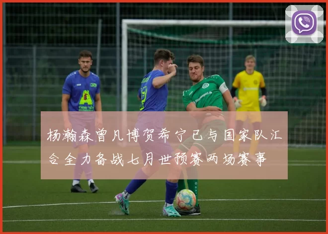 杨瀚森曾凡博贺希宁已与国家队汇合全力备战七月世预赛两场赛事