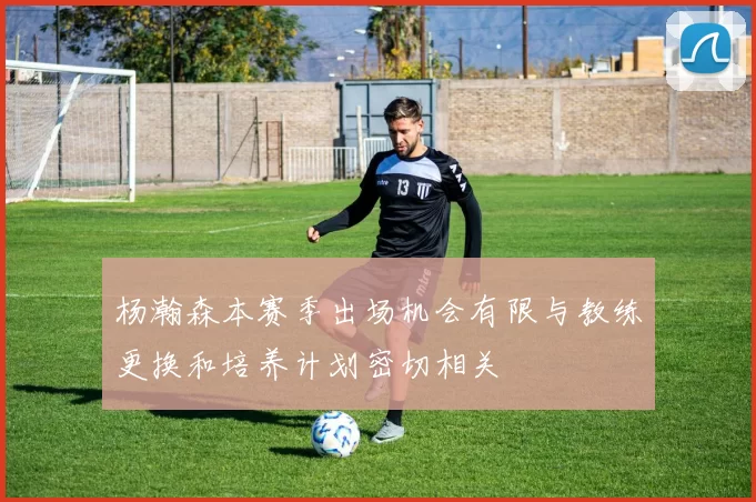 杨瀚森本赛季出场机会有限与教练更换和培养计划密切相关