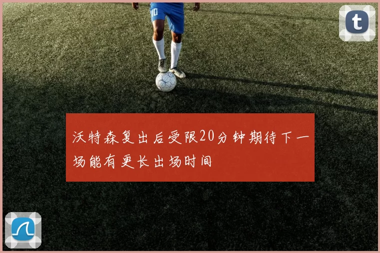 沃特森复出后受限20分钟期待下一场能有更长出场时间