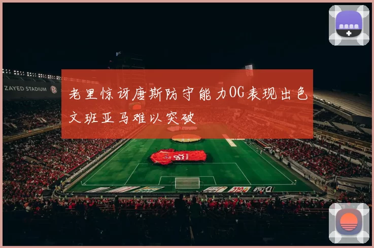 老里惊讶唐斯防守能力OG表现出色文班亚马难以突破