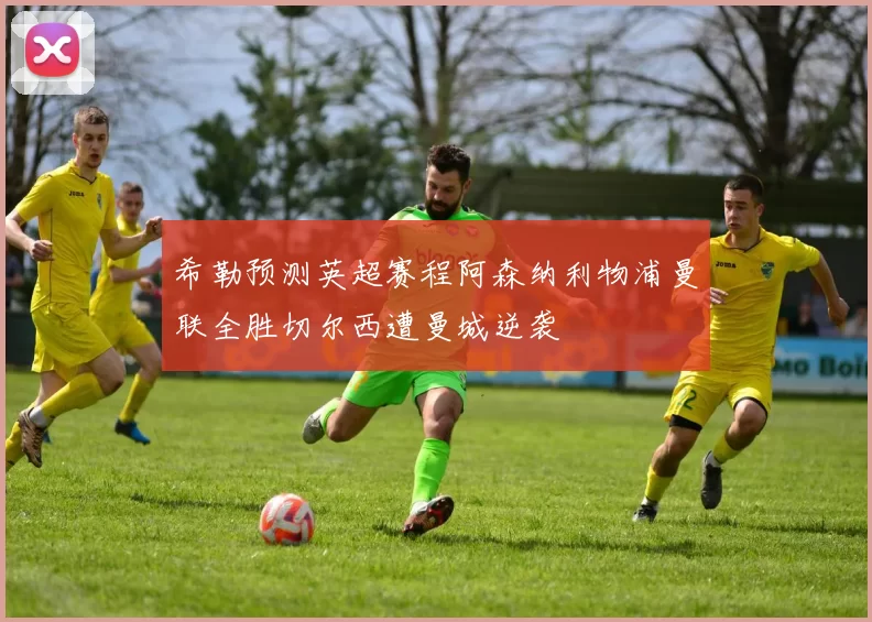 希勒预测英超赛程阿森纳利物浦曼联全胜切尔西遭曼城逆袭