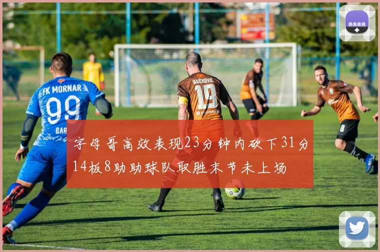 字母哥高效表现23分钟内砍下31分14板8助助球队取胜末节未上场