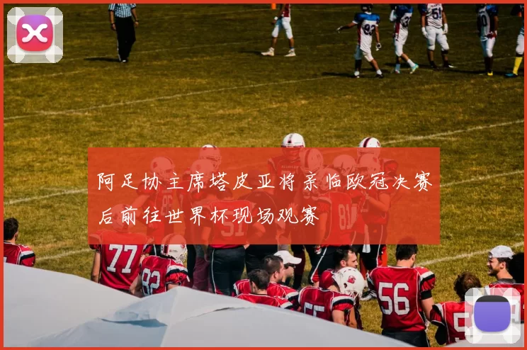 阿足协主席塔皮亚将亲临欧冠决赛后前往世界杯现场观赛