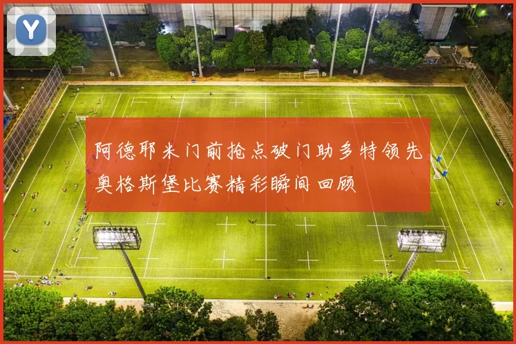 阿德耶米门前抢点破门助多特领先奥格斯堡比赛精彩瞬间回顾