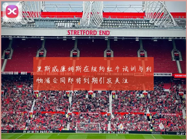 里斯威廉姆斯在纽约红牛试训与利物浦合同即将到期引发关注