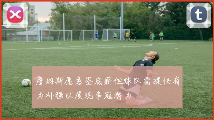 詹姆斯愿意签底薪但球队需提供有力补强以展现争冠潜力