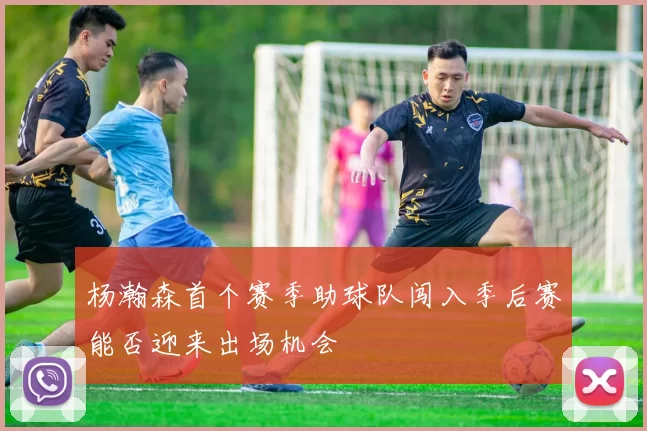 杨瀚森首个赛季助球队闯入季后赛能否迎来出场机会