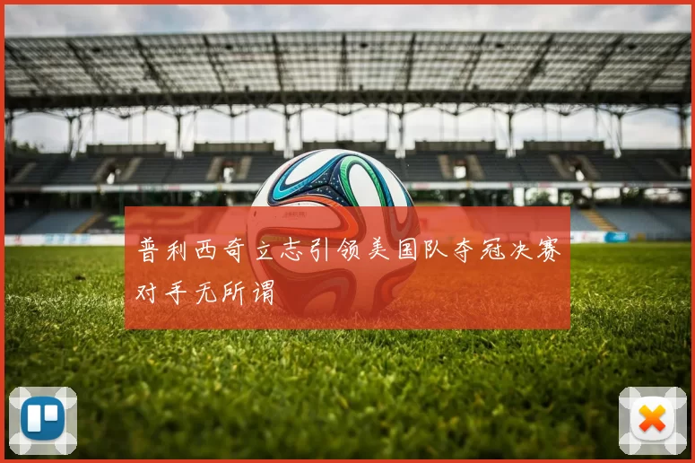 普利西奇立志引领美国队夺冠决赛对手无所谓