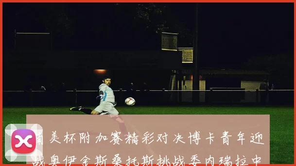 南美杯附加赛精彩对决博卡青年迎战奥伊金斯桑托斯挑战委内瑞拉中央大学
