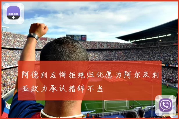 阿德利后悔拒绝归化愿为阿尔及利亚效力承认措辞不当
