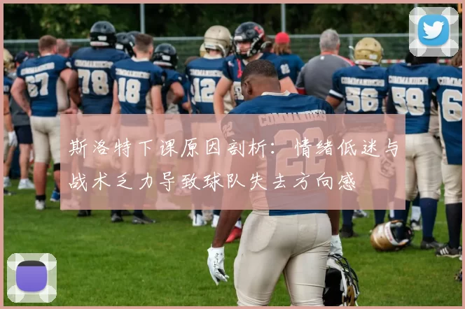 斯洛特下课原因剖析：情绪低迷与战术乏力导致球队失去方向感