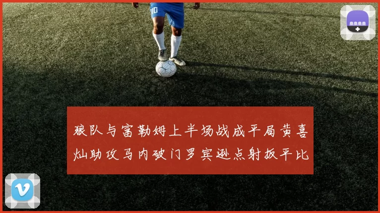 狼队与富勒姆上半场战成平局黄喜灿助攻马内破门罗宾逊点射扳平比分