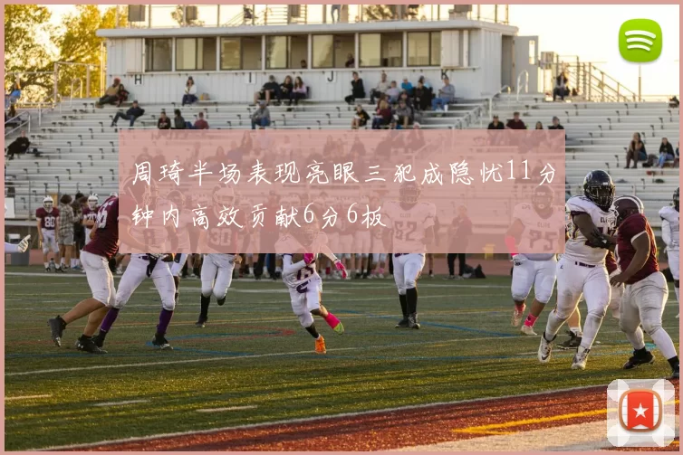 周琦半场表现亮眼三犯成隐忧11分钟内高效贡献6分6板