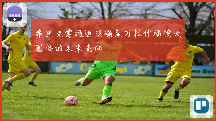 弗里克需迅速明确莱万拉什福德坎塞洛的未来走向