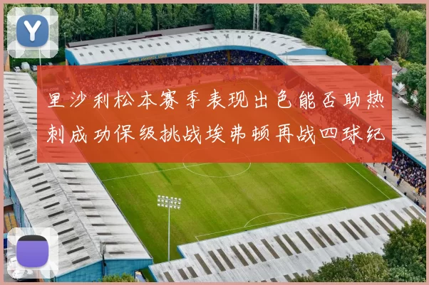 里沙利松本赛季表现出色能否助热刺成功保级挑战埃弗顿再战四球纪录